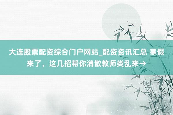 大连股票配资综合门户网站_配资资讯汇总 寒假来了，这几招帮你消散教师类乱来→