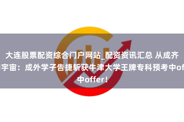 大连股票配资综合门户网站_配资资讯汇总 从成齐走向宇宙：成外学子告捷斩获牛津大学王牌专科预考中offer！