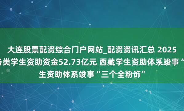 大连股票配资综合门户网站_配资资讯汇总 2025年累计落实各类学生资助资金52.73亿元 西藏学生资助体系竣事“三个全粉饰”