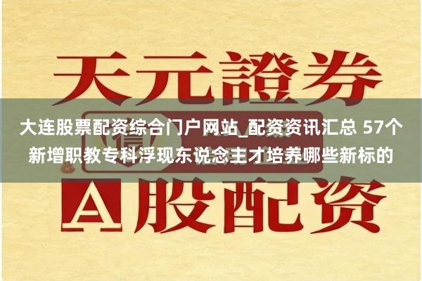 大连股票配资综合门户网站_配资资讯汇总 57个新增职教专科浮现东说念主才培养哪些新标的
