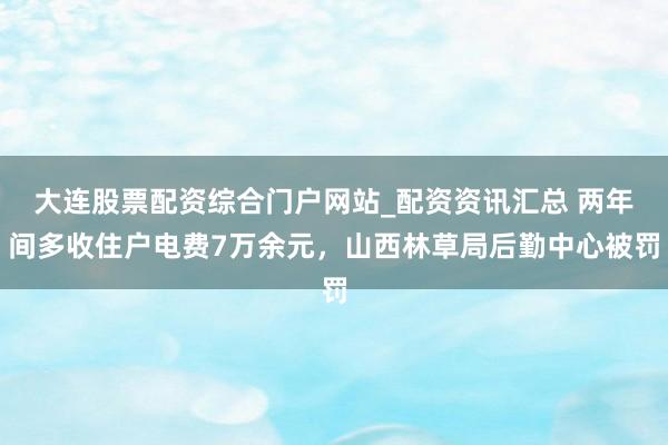 大连股票配资综合门户网站_配资资讯汇总 两年间多收住户电费7万余元，山西林草局后勤中心被罚
