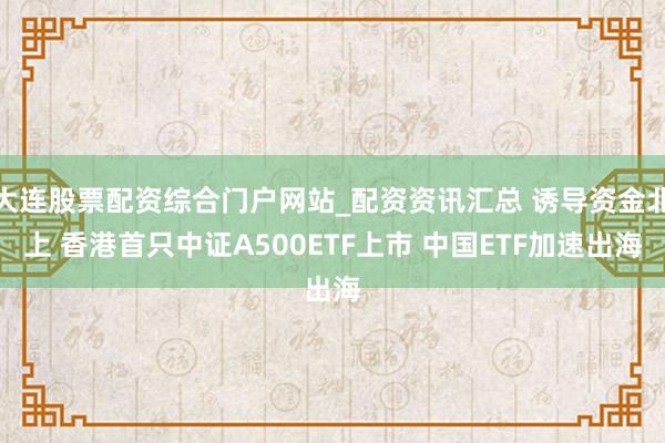 大连股票配资综合门户网站_配资资讯汇总 诱导资金北上 香港首只中证A500ETF上市 中国ETF加速出海