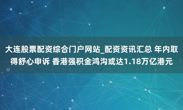 大连股票配资综合门户网站_配资资讯汇总 年内取得舒心申诉 香港强积金鸿沟或达1.18万亿港元