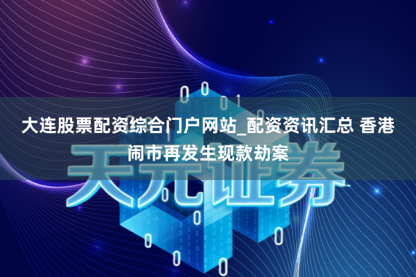 大连股票配资综合门户网站_配资资讯汇总 香港闹市再发生现款劫案