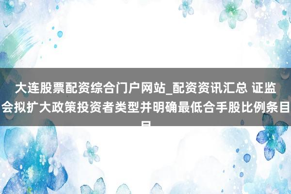 大连股票配资综合门户网站_配资资讯汇总 证监会拟扩大政策投资者类型并明确最低合手股比例条目
