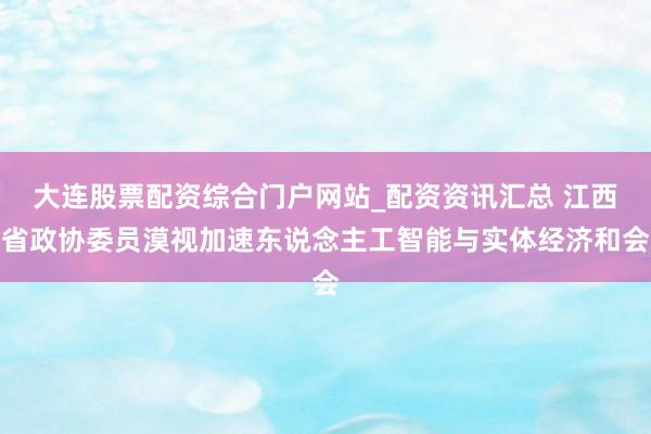 大连股票配资综合门户网站_配资资讯汇总 江西省政协委员漠视加速东说念主工智能与实体经济和会