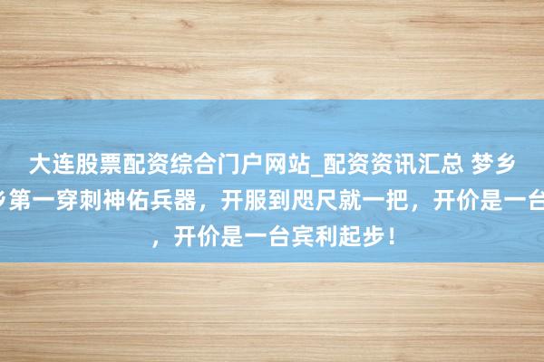 大连股票配资综合门户网站_配资资讯汇总 梦乡西游：梦乡第一穿刺神佑兵器，开服到咫尺就一把，开价是一台宾利起步！