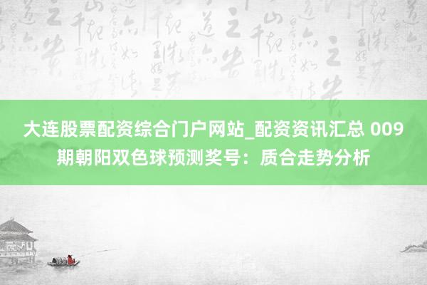 大连股票配资综合门户网站_配资资讯汇总 009期朝阳双色球预测奖号：质合走势分析