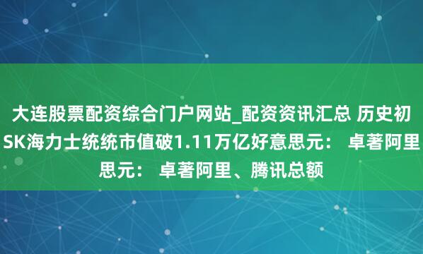大连股票配资综合门户网站_配资资讯汇总 历史初次！三星、SK海力士统统市值破1.11万亿好意思元： 卓著阿里、腾讯总额