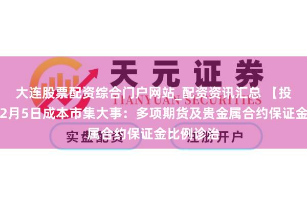 大连股票配资综合门户网站_配资资讯汇总 【投资日期】2月5日成本市集大事：多项期货及贵金属合约保证金比例诊治