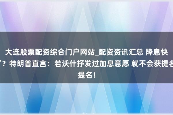 大连股票配资综合门户网站_配资资讯汇总 降息快了？特朗普直言：若沃什抒发过加息意愿 就不会获提名！