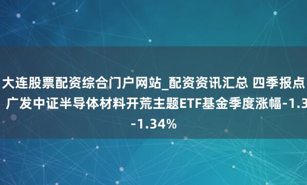 大连股票配资综合门户网站_配资资讯汇总 四季报点评：广发中证半导体材料开荒主题ETF基金季度涨幅-1.34%
