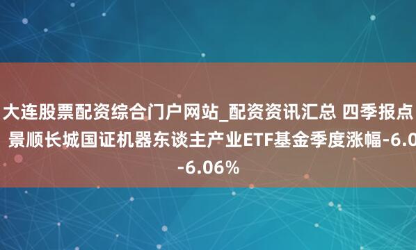 大连股票配资综合门户网站_配资资讯汇总 四季报点评：景顺长城国证机器东谈主产业ETF基金季度涨幅-6.06%