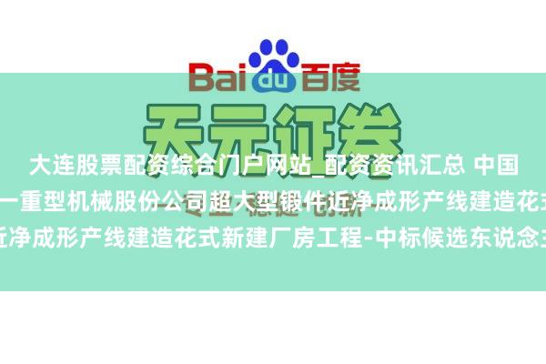 大连股票配资综合门户网站_配资资讯汇总 中国一重招标遵守：中国第一重型机械股份公司超大型锻件近净成形产线建造花式新建厂房工程-中标候选东说念主公示