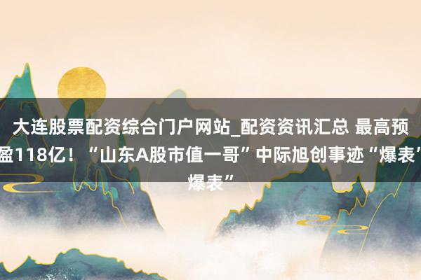 大连股票配资综合门户网站_配资资讯汇总 最高预盈118亿！“山东A股市值一哥”中际旭创事迹“爆表”