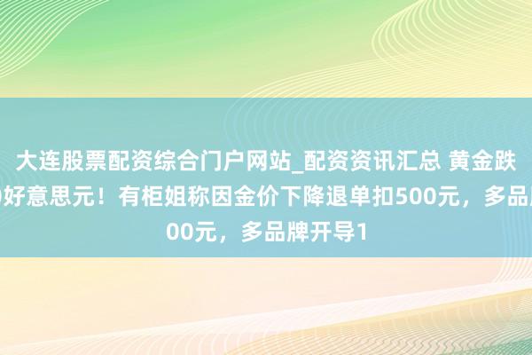 大连股票配资综合门户网站_配资资讯汇总 黄金跌破5000好意思元！有柜姐称因金价下降退单扣500元，多品牌开导1