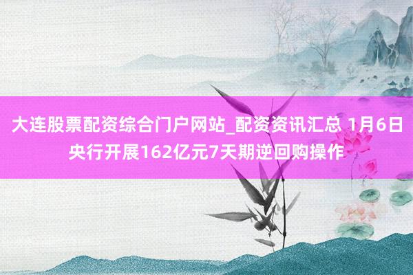 大连股票配资综合门户网站_配资资讯汇总 1月6日央行开展162亿元7天期逆回购操作