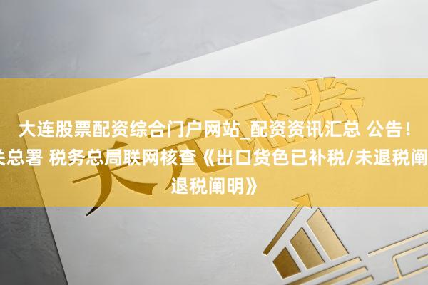 大连股票配资综合门户网站_配资资讯汇总 公告！海关总署 税务总局联网核查《出口货色已补税/未退税阐明》