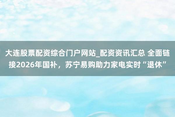 大连股票配资综合门户网站_配资资讯汇总 全面链接2026年国补，苏宁易购助力家电实时“退休”
