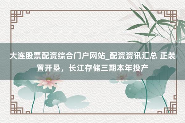 大连股票配资综合门户网站_配资资讯汇总 正装置开垦，长江存储三期本年投产