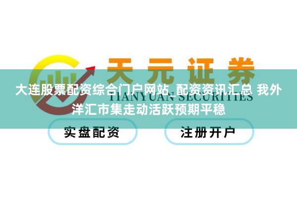 大连股票配资综合门户网站_配资资讯汇总 我外洋汇市集走动活跃预期平稳