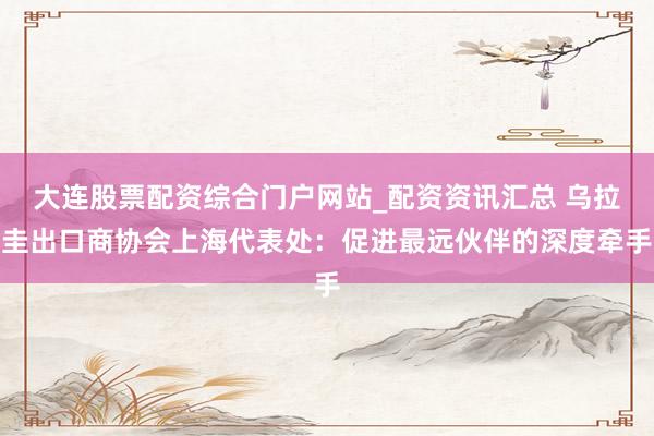 大连股票配资综合门户网站_配资资讯汇总 乌拉圭出口商协会上海代表处：促进最远伙伴的深度牵手