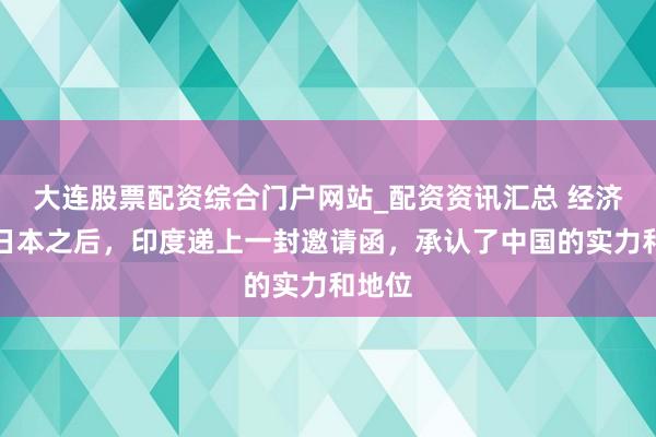 大连股票配资综合门户网站_配资资讯汇总 经济稀奇日本之后，印度递上一封邀请函，承认了中国的实力和地位