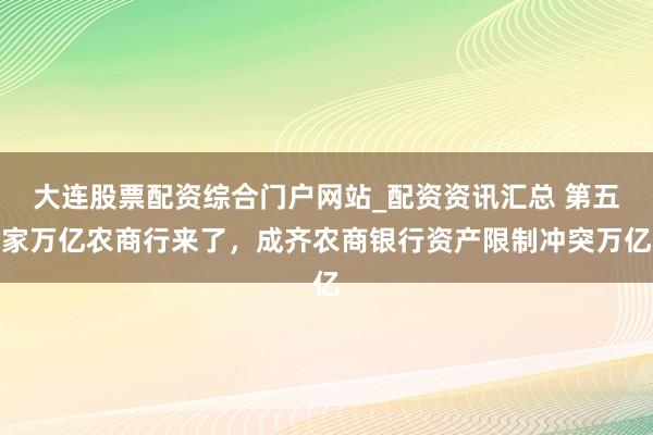 大连股票配资综合门户网站_配资资讯汇总 第五家万亿农商行来了，成齐农商银行资产限制冲突万亿
