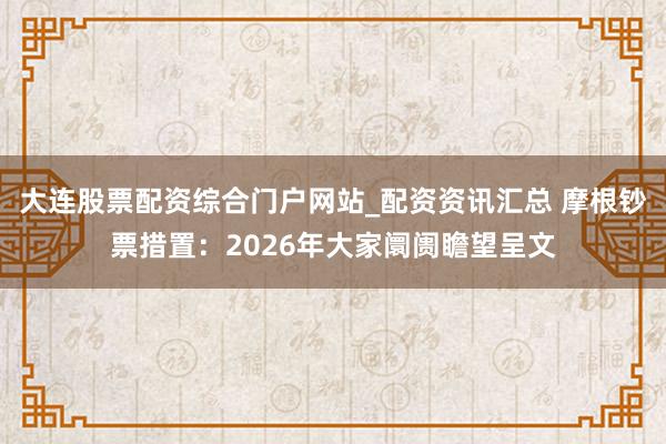 大连股票配资综合门户网站_配资资讯汇总 摩根钞票措置：2026年大家阛阓瞻望呈文