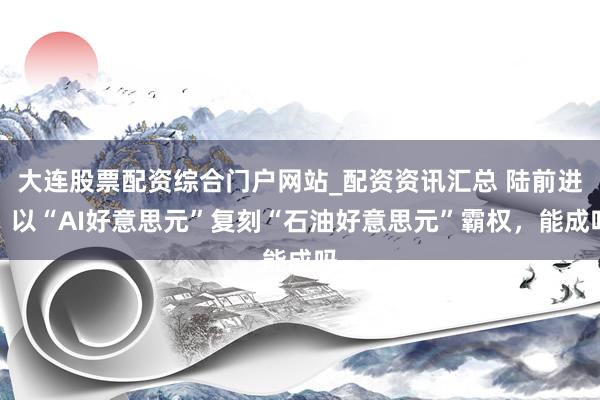 大连股票配资综合门户网站_配资资讯汇总 陆前进：以“AI好意思元”复刻“石油好意思元”霸权，能成吗
