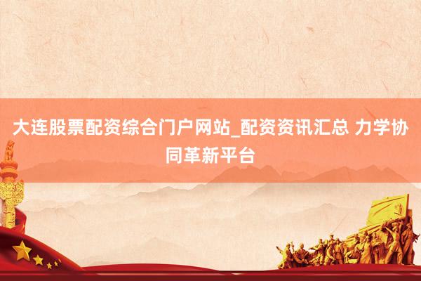 大连股票配资综合门户网站_配资资讯汇总 力学协同革新平台