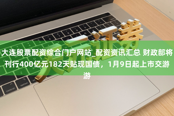 大连股票配资综合门户网站_配资资讯汇总 财政部将刊行400亿元182天贴现国债，1月9日起上市交游