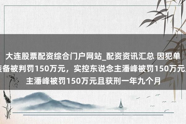 大连股票配资综合门户网站_配资资讯汇总 因犯单元贿赂罪,捷强装备被判罚150万元,实控东说念主潘峰被罚150万元且获刑一年九个月