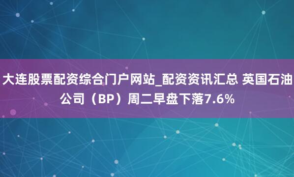 大连股票配资综合门户网站_配资资讯汇总 英国石油公司（BP）周二早盘下落7.6%