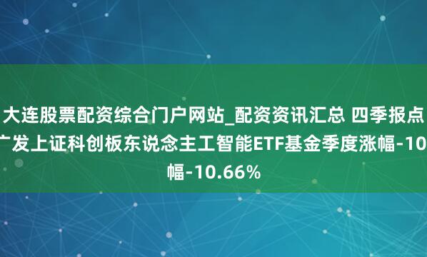 大连股票配资综合门户网站_配资资讯汇总 四季报点评：广发上证科创板东说念主工智能ETF基金季度涨幅-10.66%