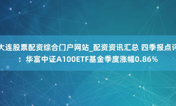 大连股票配资综合门户网站_配资资讯汇总 四季报点评：华富中证A100ETF基金季度涨幅0.86%
