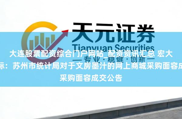 大连股票配资综合门户网站_配资资讯汇总 宏大股份中标：苏州市统计局对于文房墨汁的网上商城采购面容成交公告