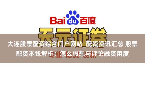 大连股票配资综合门户网站_配资资讯汇总 股票配资本钱解析:怎么假想与评论融资用度
