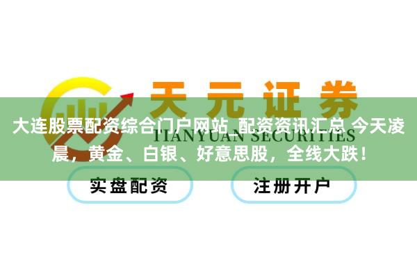 大连股票配资综合门户网站_配资资讯汇总 今天凌晨，黄金、白银、好意思股，全线大跌！