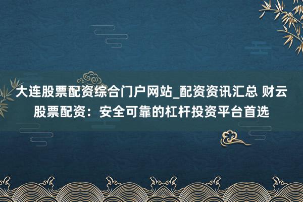 大连股票配资综合门户网站_配资资讯汇总 财云股票配资：安全可靠的杠杆投资平台首选