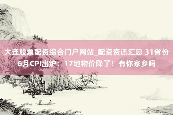 大连股票配资综合门户网站_配资资讯汇总 31省份6月CPI出炉：17地物价降了！有你家乡吗