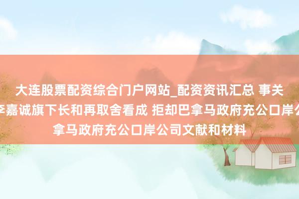 大连股票配资综合门户网站_配资资讯汇总 事关巴拿马口岸！李嘉诚旗下长和再取舍看成 拒却巴拿马政府充公口岸公司文献和材料