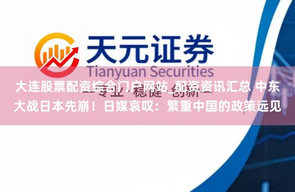 大连股票配资综合门户网站_配资资讯汇总 中东大战日本先崩！日媒哀叹：繁重中国的政策远见