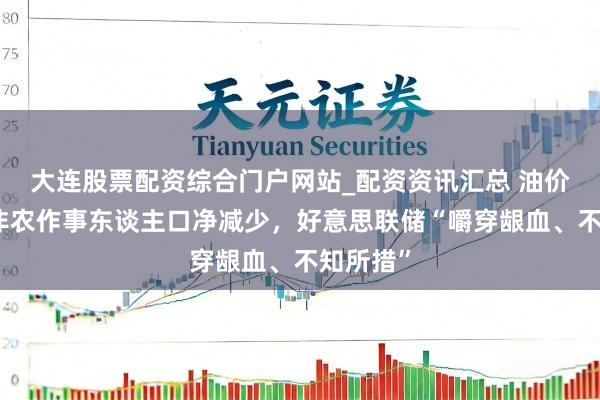 大连股票配资综合门户网站_配资资讯汇总 油价飙升，非农作事东谈主口净减少，好意思联储“嚼穿龈血、不知所措”