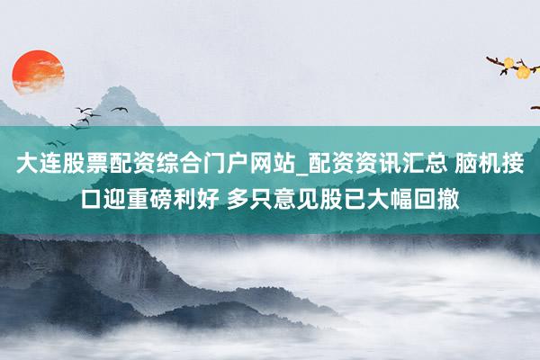 大连股票配资综合门户网站_配资资讯汇总 脑机接口迎重磅利好 多只意见股已大幅回撤