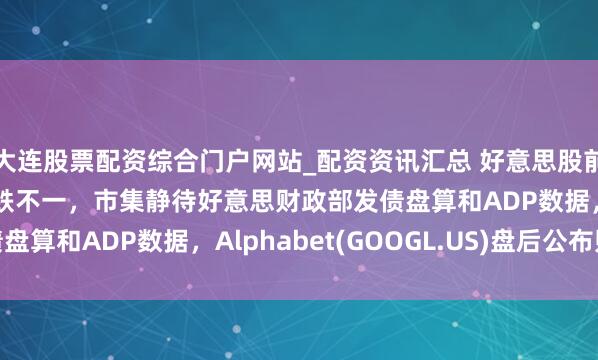 大连股票配资综合门户网站_配资资讯汇总 好意思股前瞻 | 三大股指期货涨跌不一，市集静待好意思财政部发债盘算和ADP数据，Alphabet(GOOGL.US)盘后公布财报