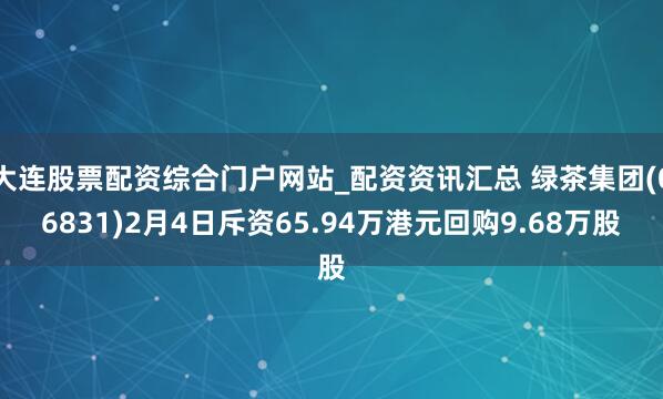 大连股票配资综合门户网站_配资资讯汇总 绿茶集团(06831)2月4日斥资65.94万港元回购9.68万股