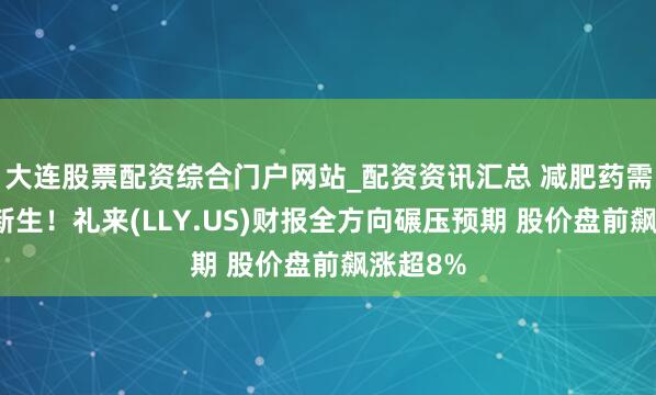 大连股票配资综合门户网站_配资资讯汇总 减肥药需求陆续新生！礼来(LLY.US)财报全方向碾压预期 股价盘前飙涨超8%