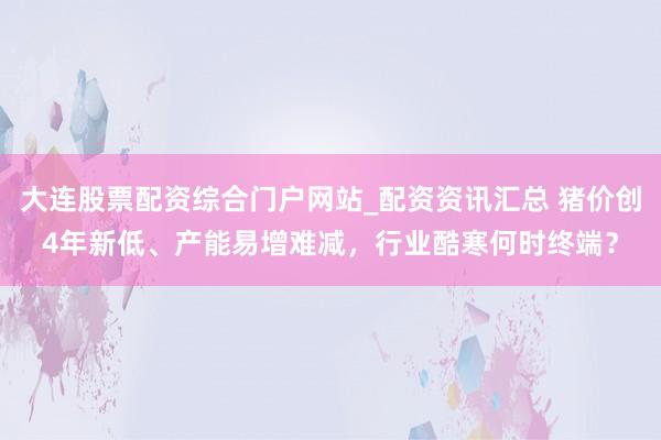 大连股票配资综合门户网站_配资资讯汇总 猪价创4年新低、产能易增难减，行业酷寒何时终端？