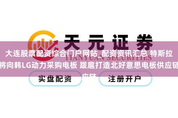 大连股票配资综合门户网站_配资资讯汇总 特斯拉将向韩LG动力采购电板 跋扈打造北好意思电板供应链
